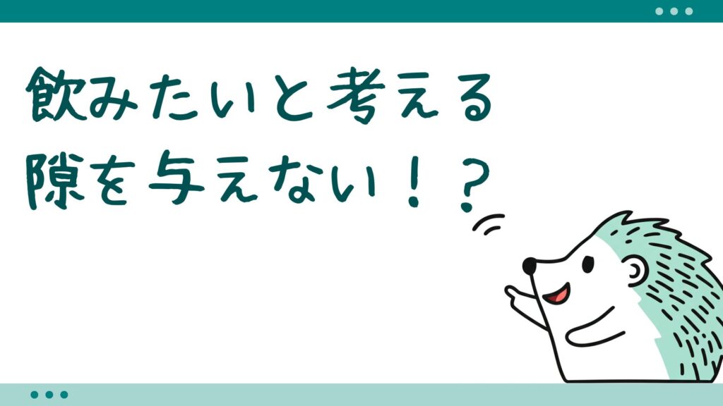 飲みたいと考える隙を与えない!?