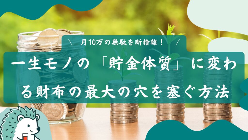 \　月10万の無駄を断捨離！ 　/
一生モノの「貯金体質」に変わる財布の最大の穴を塞ぐ方法