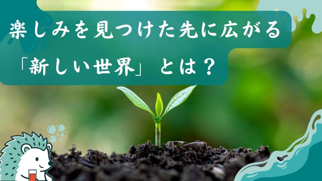 楽しみを見つけた先に広がる「新しい世界」とは?
