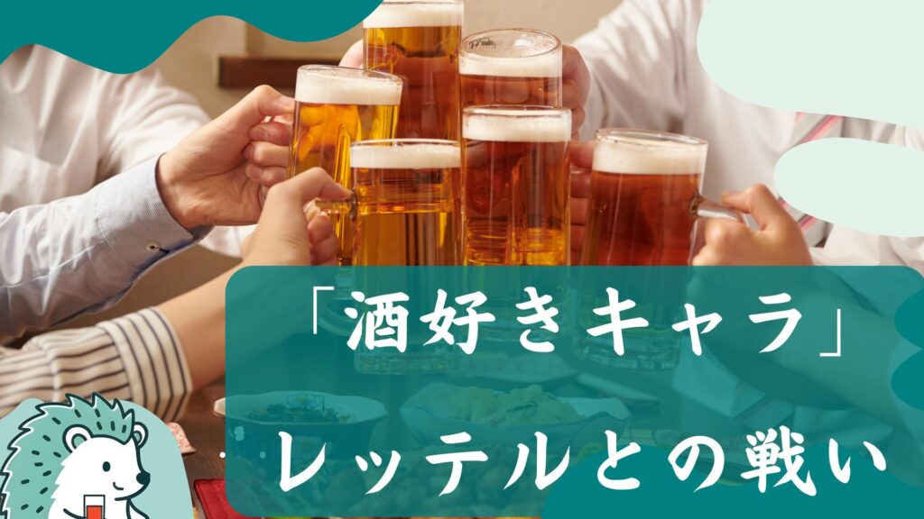 「酒好きキャラ」
レッテルとの戦い